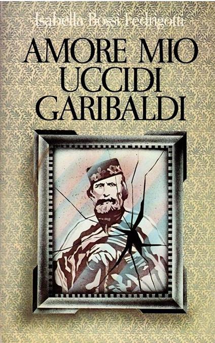 Amore Mio Uccidi Garibaldi - Isabella Bossi Fedrigotti - copertina