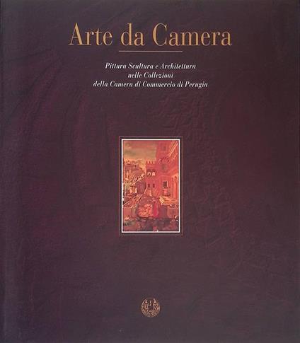 Arte da Camera. Pittura Scultura e Architettura nelle Collezioni della Camera di Commercio di Perugia - copertina