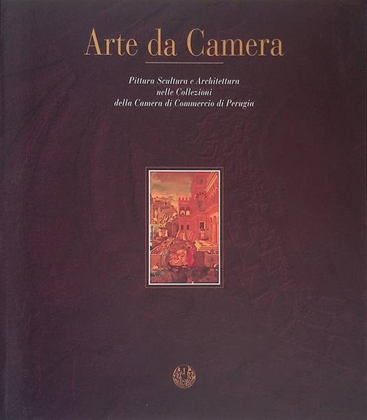 Arte da Camera. Pittura Scultura e Architettura nelle Collezioni della Camera di Commercio di Perugia - copertina