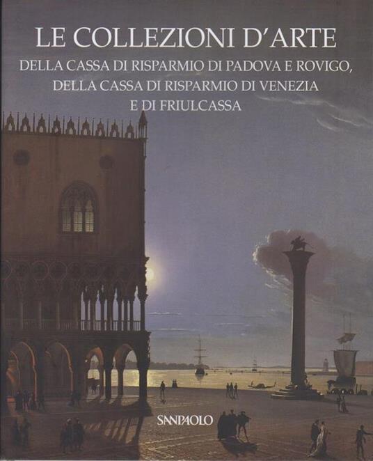 Le collezioni d’arte della Cassa di risparmio di Padova e Rovigo, della Cassa di risparmio di Venezia e di Friulcassa - Anna Coliva - copertina