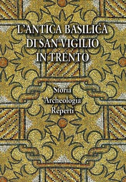 L’antica Basilica di San Vigilio in Trento: storia, archeologia, reperti - Iginio Rogger - copertina