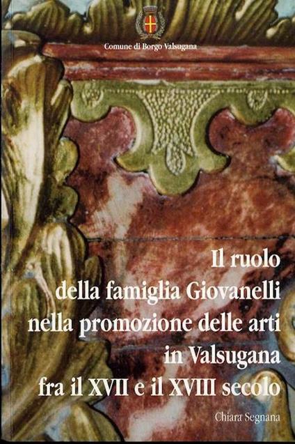 Il ruolo della famiglia Giovanelli nella promozione delle arti in Valsugana fra il XVII e il XVIII secolo - Chiara Segnana - copertina