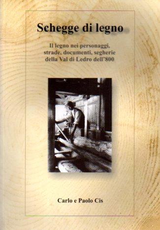 Schegge di legno (sec. XVIII-XIX): il legno nei personaggi, strade, documenti, segherie della Valle di Ledro dell’800 - Carlo Cis - copertina
