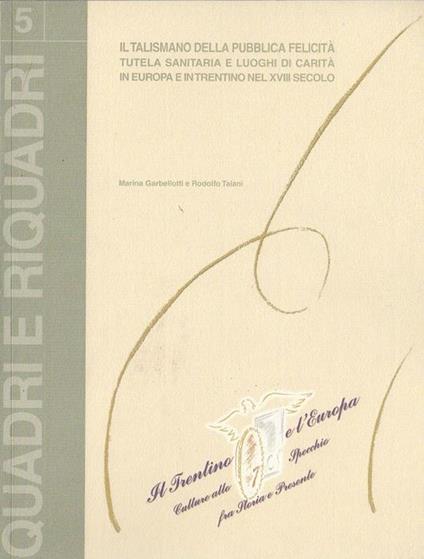 Il talismano della pubblica felicità: tutela sanitaria e luoghi di carità in Europa e in Trentino nel XVIII secolo Marina Garbellotti e Rodolfo Taiani - Marina Garbellotti - copertina