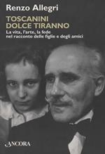 Toscanini dolce tiranno. La vita, l'arte, la fede nel racconto delle figlie e degli amici