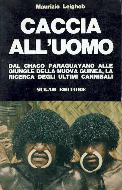Caccia all'uomo, Dal Chaco Paraguayano alle giungle della Nuova Guinea, la ricerca degli ultimi cannibali - Maurizio Leigheb - copertina