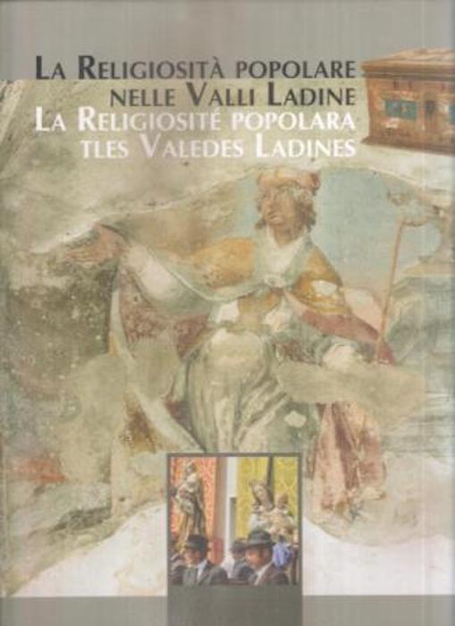 La religiosità popolare nelle valli Ladine: Val di Fassa, Val Gardena, Val Badia, Livinallongo e Cortina d'Ampezzo: la religiosité popolara tles valedes Ladines: Fascia, Gherdëina, Badia, Fodom y Anpezo.