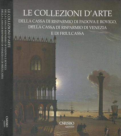 Le Collezioni D'Arte della Cassa di Risparmio di Padova e Rovigo, della Cassa di Risparmio di Venezia e di Friulcassa - Anna Coliva - copertina
