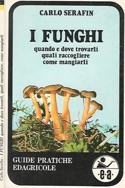 I Funghi: quando e dove trovarli, quali raccogliere, come mangiarli - Carlo Serafin - copertina