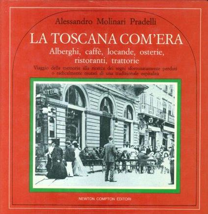 La Toscana Com'Era Alberghi, Caffè, Locande, Osterie, Ristoranti, Trattorie Quest'Italia - Alessandro Molinari Pradelli - copertina