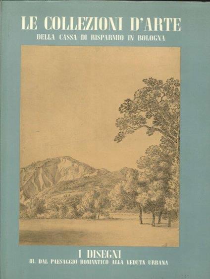 Le collezioni d'arte della Cassa di Risparmio in Bologna. 4. I disegni. III. Dal paesaggio romantico alla veduta urbana - copertina