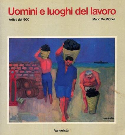 Uomini e luoghi del lavoro. Artisti del '900 - Mario De Micheli - copertina