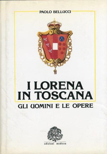 I Lorena in Toscana. Gli uomini e le opere - Paolo Bellucci - copertina
