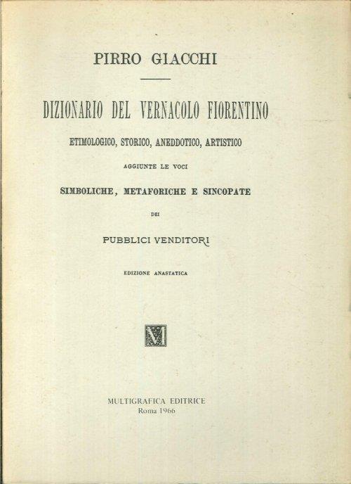 Dizionario del vernacolo fiorentino, etimologico, storico, aneddotico, artistico. Aggiunte le voci Simboliche, metaforiche e sincopate dei venditori - copertina