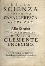 Della scienza chiamata cavalleresca libri tre. Alla santità di nostro signore papa Clemente undecimo
