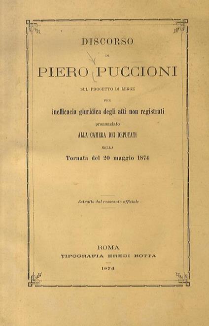 Discorso di Piero Puccioni sul progetto di legge per inefficacia giuridica degli atti non rigistrati. Pronunziato alla Camera dei Deputati nella tornata del 20 maggio 1874. Estratto dal resoconto ufficiale - Piero Puccioni - copertina
