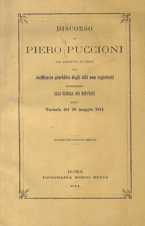 Discorso di Piero Puccioni sul progetto di legge per inefficacia giuridica degli atti non rigistrati. Pronunziato alla Camera dei Deputati nella tornata del 20 maggio 1874. Estratto dal resoconto ufficiale - Piero Puccioni - copertina