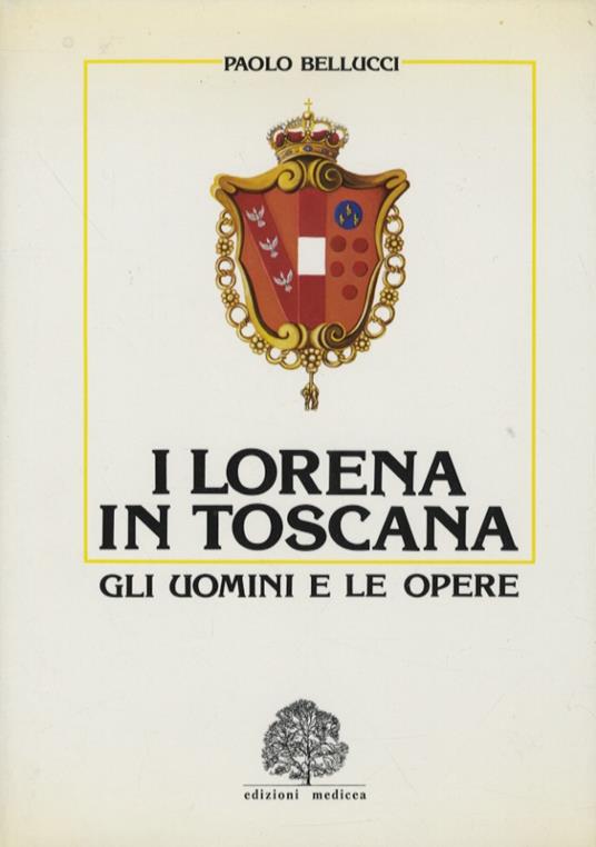 I Lorena in Toscana. Gli uomini e le opere - Paolo Bellucci - copertina