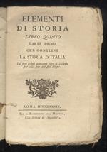Elementi di storia. Libro quinto parte prima, che contiene la storia d’Italia da’ suoi primi abitatori dopo il Diluvio fino alla fine del suo Regno. [Segue:] Libro sesto che contiene la parte seconda e la continuazione della storia d'Italia fin'al te