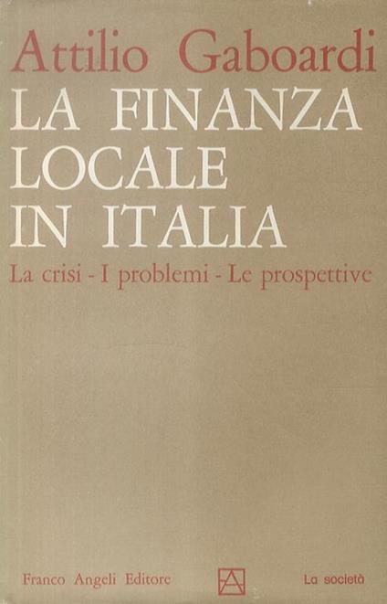 La finanza locale in Italia. La crisi - I problemi - Le prospettive del risanamento - Attilio Gaboardi - copertina
