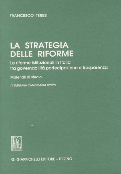 La stretegia delle riforme. Le riforme istituzionali in Italia tra governabilità, partecipazione e trasparenza. Materiali di studio. III edizione interamente rifatta - Francesco Teresi - copertina