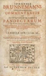 Johannis Brunnemanni [...] Commentarius in quinquaginta libros Pandectarum opus theoretico-practicum, ab ipso autore recognitum. Legum plurimarum, in priori editione omissarum, interpretatione adauctum [...] A Samuele Strykio, jc. Accessit ex ejusdem