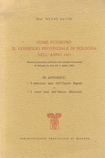 Come funzionò il Consiglio Provinciale di Bologna nell'anno 1861. Discorso. In Appendice: I settecento anni dell'Ospizio Esposti - I cento anni dell'Istituto Maternità - Silvio Alvisi - copertina