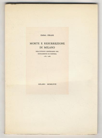 Morte e resurrezione di Milano. Nell’ottavo centenario del giruamento di Pontida 1167-1967 - Emma Pirani - copertina