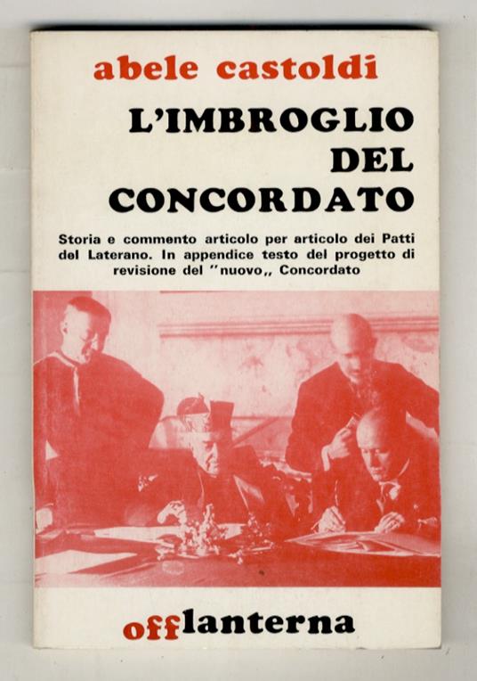 L’imbroglio del Concordato. Storia e commento articolo per articolo dei Patti del Laterano. In appendice testo del progetto di revisione del “nuovo” Concordato - Alberto Castoldi - copertina