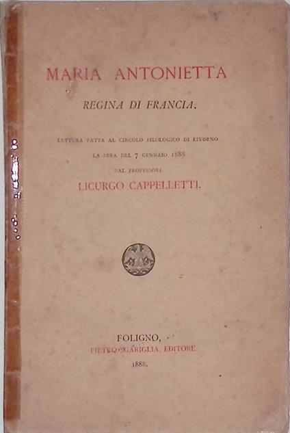 Maria Antonietta Regina di Francia. Letturafatta al circolo filologico di Livorno la sera del 7 gennaio 1888 - Licurgo Cappelletti - copertina