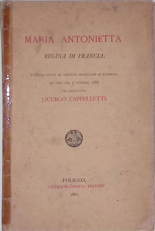 Maria Antonietta Regina di Francia. Letturafatta al circolo filologico di Livorno la sera del 7 gennaio 1888 - Licurgo Cappelletti - copertina