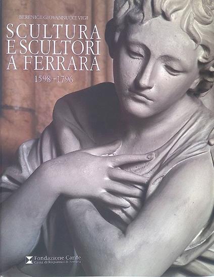 Scultura e scultori a Ferrara. 1598-1796 - Berenice Giovannucci Vigi - copertina