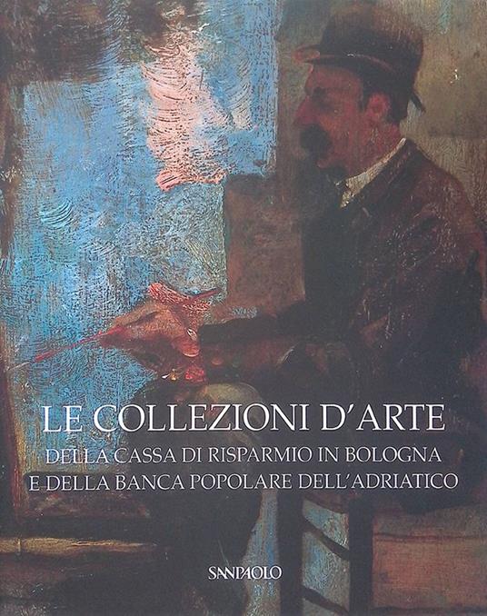 Le collezioni d'arte della Cassa di Risparmio in Bologna e della Banca Popolare dell'Adriatico - Anna Coliva - copertina
