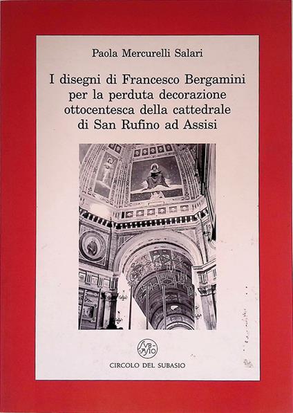 I disegni di Francesco Bergamini per la perduta decorazione ottocentesca della cattedrale di San Rufino ad Assisi - Paola Mercurelli Salari - copertina