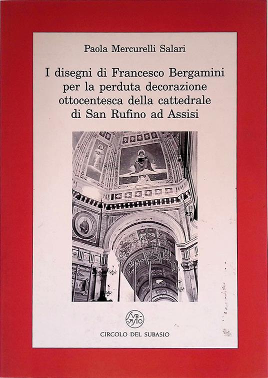 I disegni di Francesco Bergamini per la perduta decorazione ottocentesca della cattedrale di San Rufino ad Assisi - Paola Mercurelli Salari - copertina