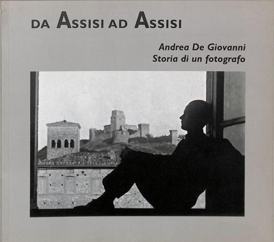 Da Assisi ad Assisi. Andrea De Giovanni , Storia di un Fotografo - copertina