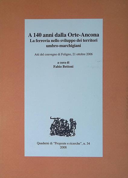 A 140 anni dalla Orte-Ancona. La ferrovia nello sviluppo dei territori umbro-marchigiani - Fabio Bettoni - copertina