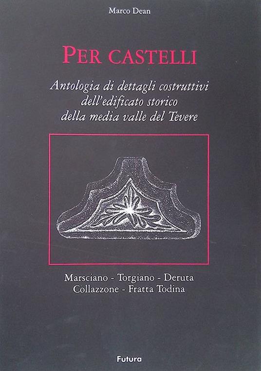 Per Castelli. Antologia di dettagli costruttivi dell'edificato storico della media valle del Tevere - Marco Dean - copertina
