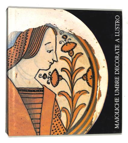 Maioliche umbre decorate a lustro. Il rinascimento e la ripresa ottocentesca: Deruta, Gualdo Tadino, Gubbio - copertina