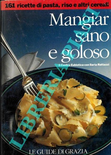 Mangiar sano e goloso. 161 ricette di pasta, riso e altri cereali. 211 ricette di uova, formaggio e dolci - Ilaria Rattazzi - copertina