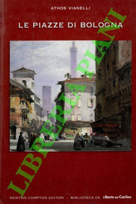 Le piazze di Bologna. Storia e arte, costumi privati e tradizioni ancora viventi nella scenografia più intima della "città turrita"