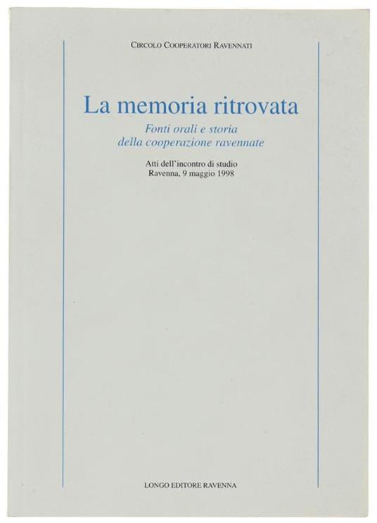 La Memoria Ritrovata. Fonti Orali e Storia Della Cooperazione Ravennate. Atti Dell'incontro di Studio. Ravenna, 9 Maggio 1998 - copertina