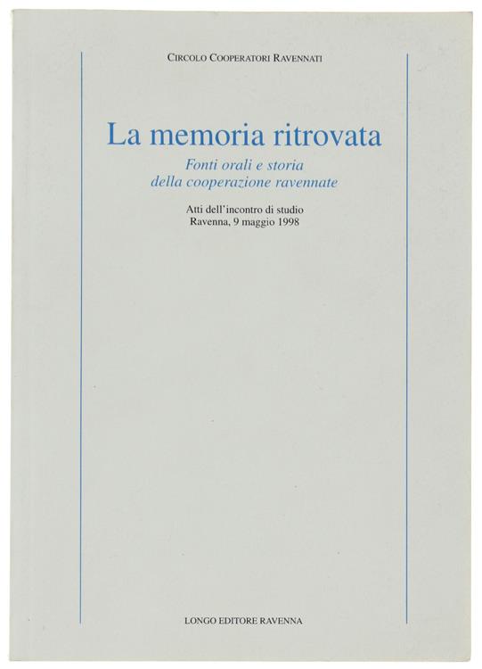 La Memoria Ritrovata. Fonti Orali e Storia Della Cooperazione Ravennate. Atti Dell'incontro di Studio. Ravenna, 9 Maggio 1998