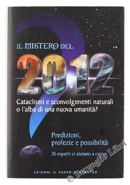 Il Mistero Del 2012. Cataclismi e Sconvolgimenti Naturali o L'alba di Una Nuova Umanità? Predizioni, Profezie e Possibilità. 25 Esperti Ci Aiutano a Capire - copertina