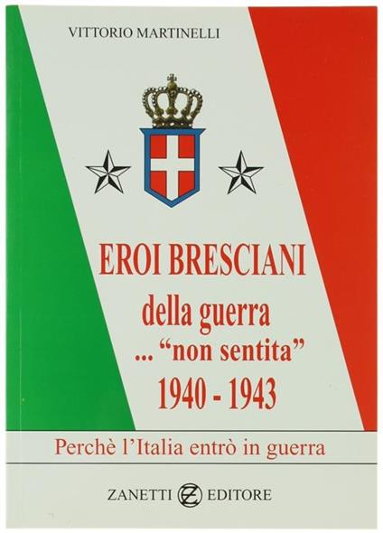 Eroi Bresciani Della Guerra..."Non Sentita" 1940-1943. Perchè L'italia Entrò in Guerra - Vittorio Martinelli - copertina