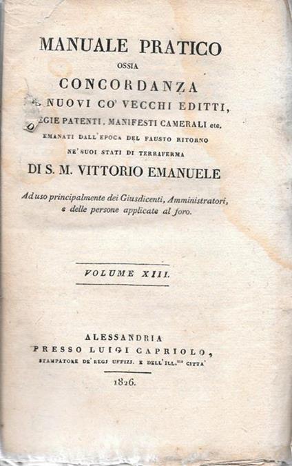Manuale Pratico ossia concordanza de' nuovi co' vecchi editti, regie patenti, manifesti camerali etc, emanati all'epoca del fausto ritorno ne' suoi stati di terraferma di S.M. Vittorio Emanuele. Ad uso principalmente dei Giusdicenti, Amministratori, - copertina
