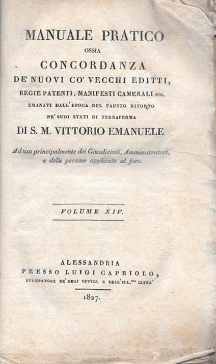 Manuale Pratico ossia concordanza de' nuovi co' vecchi editti, regie patenti, manifesti camerali etc, emanati all'epoca del fausto ritorno ne' suoi stati di terraferma di S.M. Vittorio Emanuele. Ad uso principalmente dei Giusdicenti, Amministratori, - copertina