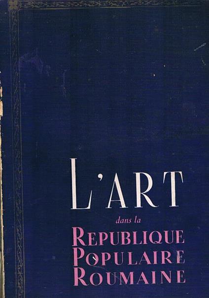 L' art dans la Republique Populaire Roumanie. Le musee d'art de la Republique Populaire Roumanie, la galerie nationale, section d'art occidental, section d'art russe et soviétique, section d'art oriental, cronique. 5° - copertina