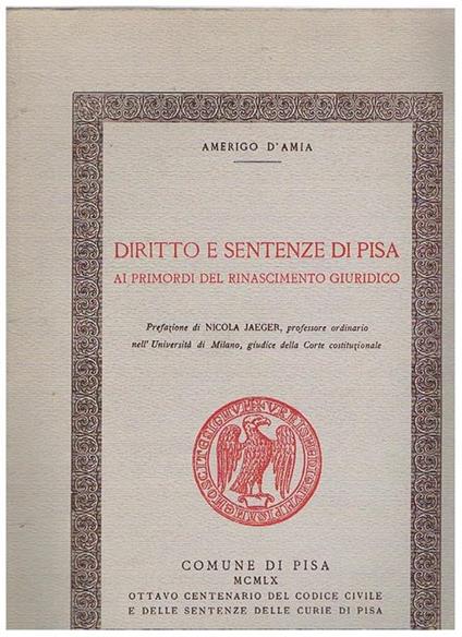 Diritto e sentenze di Pisa ai primordi del Rinascimento giuridico. Prefazione di N. Jaeger, professore ordinario nell'Università di Milano, giudice della Corte costituzionale - Amerigo D'Amia - copertina