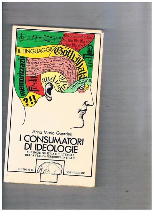 I consumatori di ideologie. Funzione politica e culturale della stampa periodica in Italia - Anna Maria Guerrieri - copertina